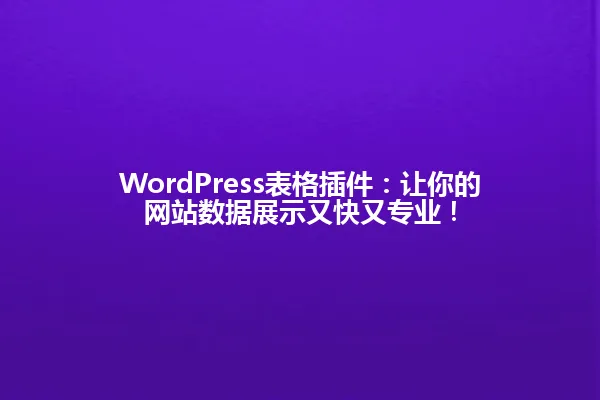 WordPress表格插件:让你的网站数据展示又快又专业! 一
