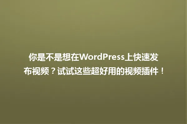 你是不是想在WordPress上快速发布视频?试试这些超好用的视频插件! 一