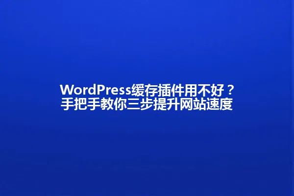 WordPress缓存插件用不好?手把手教你三步提升网站速度 一