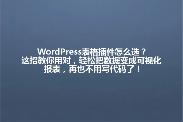 WordPress表格插件怎么选？这招教你用对，轻松把数据变成可视化报表，再也不用写代码了！ 一