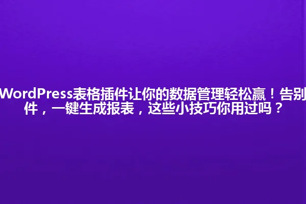2025年,WordPress表格插件让你的数据管理轻松赢!告别Excel大文件,一键生成报表,这些小技巧你用过吗? 一