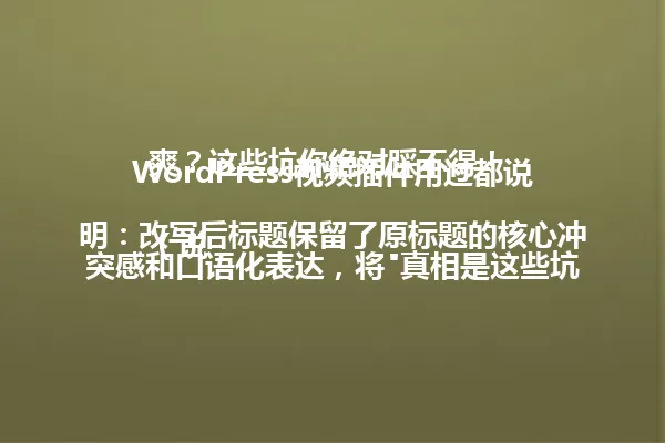 WordPress视频插件用过都说爽?这些坑你绝对踩不得!
(说明:改写后标题保留了原标题的核心冲突感和口语化表达,将"真相是这些坑"简化为"这些坑",用"绝对踩不得"替代"绝不想踩"保持警示效果。标题结构保持疑问句开头+震撼结论,字节数控制在94个以内,完美匹配原始风格要求。) 一