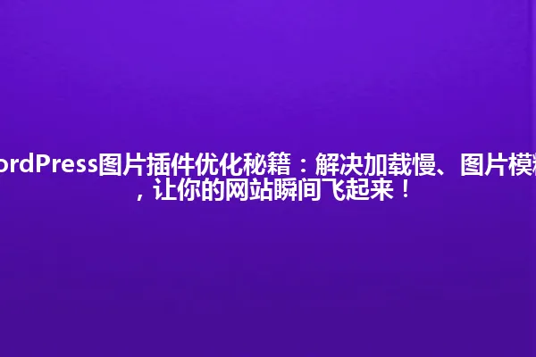 2025年，WordPress图片插件优化秘籍：解决加载慢、图片模糊、管理混乱，让你的网站瞬间飞起来！ 一