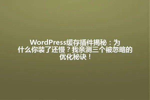 WordPress缓存插件揭秘:为什么你装了还慢?我亲测三个被忽略的优化秘诀! 一