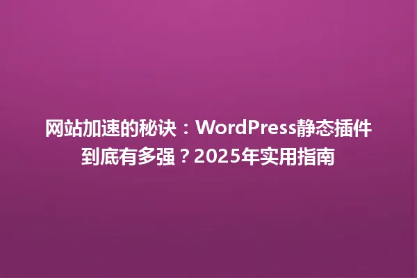 网站加速的秘诀:WordPress静态插件到底有多强?2025年实用指南 一