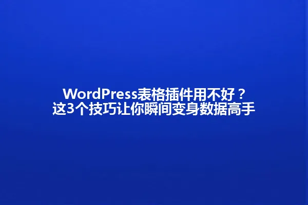 WordPress表格插件用不好?这3个技巧让你瞬间变身数据高手 一