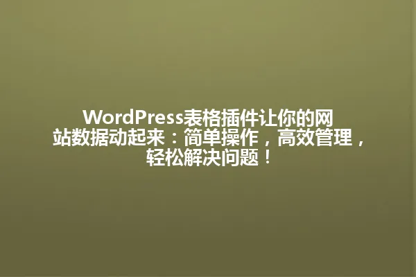 WordPress表格插件让你的网站数据动起来:简单操作,高效管理,轻松解决问题! 一