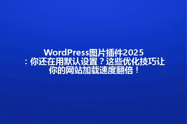 WordPress图片插件2025:你还在用默认设置?这些优化技巧让你的网站加载速度翻倍! 一