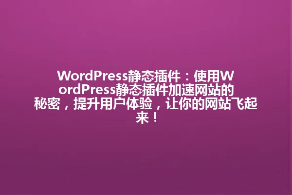 WordPress静态插件:使用WordPress静态插件加速网站的秘密,提升用户体验,让你的网站飞起来! 一