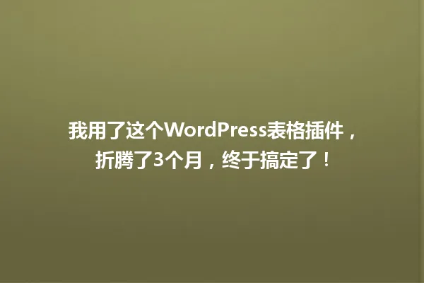 我用了这个WordPress表格插件，折腾了3个月，终于搞定了！ 一