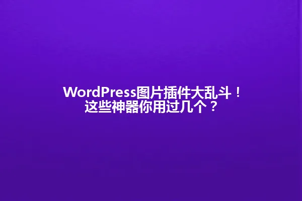 WordPress图片插件大乱斗!这些神器你用过几个? 一