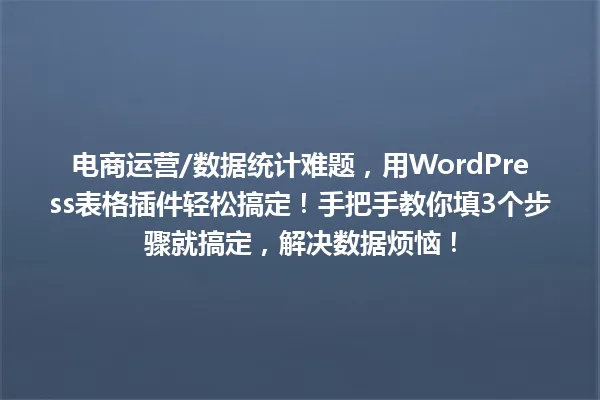 电商运营/数据统计难题,用WordPress表格插件轻松搞定!手把手教你填3个步骤就搞定,解决数据烦恼! 一
