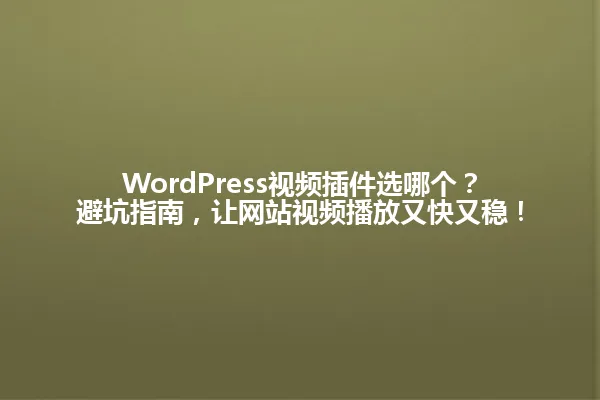 WordPress视频插件选哪个?避坑指南,让网站视频播放又快又稳! 一