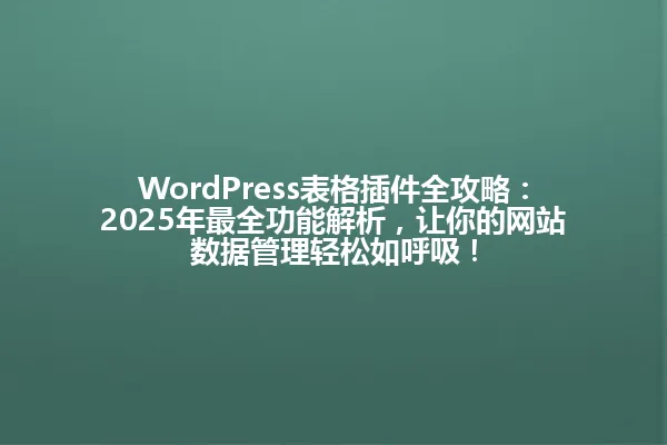 WordPress表格插件全攻略:2025年最全功能解析,让你的网站数据管理轻松如呼吸! 一