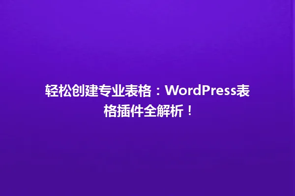 轻松创建专业表格:WordPress表格插件全解析! 一