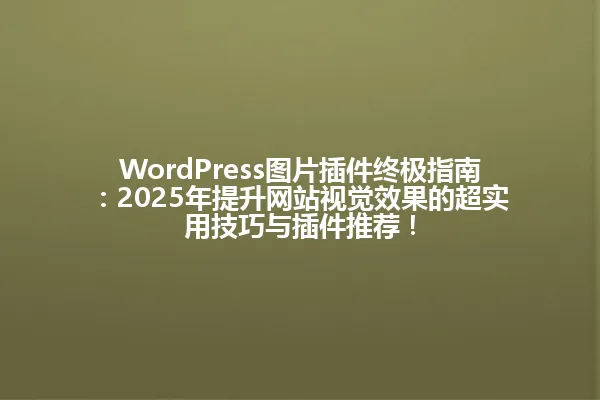 WordPress图片插件终极指南:2025年提升网站视觉效果的超实用技巧与插件推荐! 一