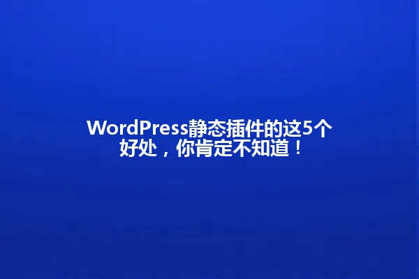 WordPress静态插件的这5个好处,你肯定不知道! 一
