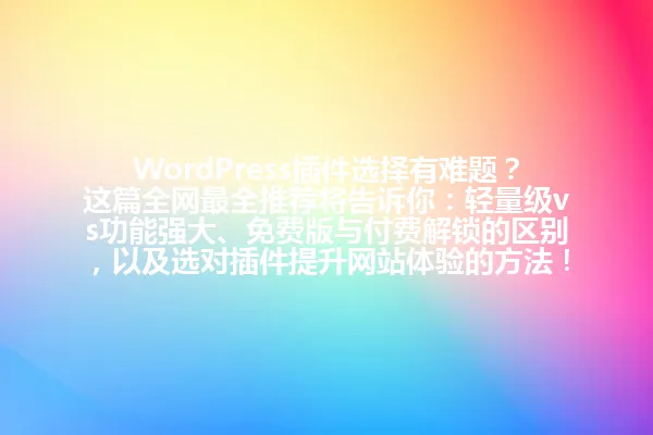 WordPress插件选择有难题?这篇全网最全推荐将告诉你:轻量级vs功能强大、免费版与付费解锁的区别,以及选对插件提升网站体验的方法! 一