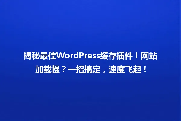 揭秘最佳WordPress缓存插件!网站加载慢?一招搞定,速度飞起! 一