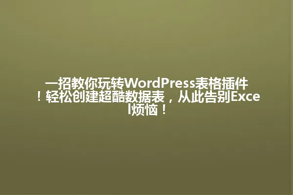 一招教你玩转WordPress表格插件！轻松创建超酷数据表，从此告别Excel烦恼！ 一