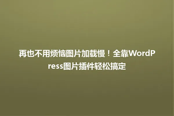 再也不用烦恼图片加载慢!全靠WordPress图片插件轻松搞定 一