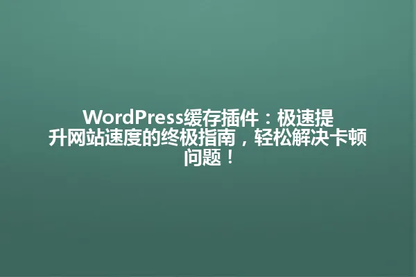 WordPress缓存插件:极速提升网站速度的终极指南,轻松解决卡顿问题! 一