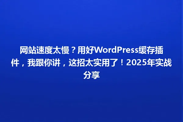 网站速度太慢?用好WordPress缓存插件,我跟你讲,这招太实用了!2025年实战分享 一