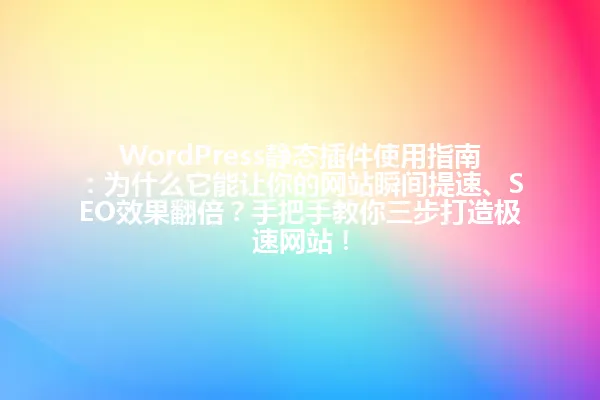 WordPress静态插件使用指南:为什么它能让你的网站瞬间提速、SEO效果翻倍?手把手教你三步打造极速网站! 一