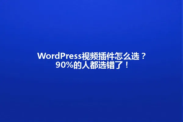 WordPress视频插件怎么选?90%的人都选错了! 一