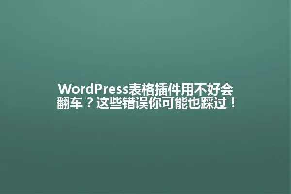 WordPress表格插件用不好会翻车?这些错误你可能也踩过! 一