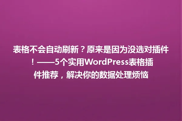 表格不会自动刷新？原来是因为没选对插件！——5个实用WordPress表格插件推荐，解决你的数据处理烦恼 一
