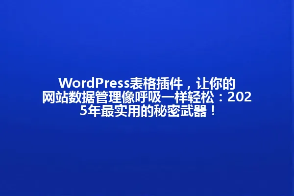 WordPress表格插件,让你的网站数据管理像呼吸一样轻松:2025年最实用的秘密武器! 一