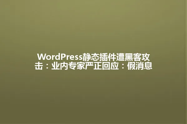 WordPress静态插件遭黑客攻击:业内专家严正回应:假消息 一