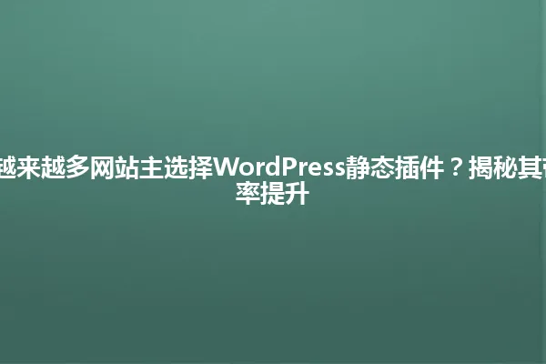 2025年为何越来越多网站主选择WordPress静态插件?揭秘其带来的惊人效率提升 一
