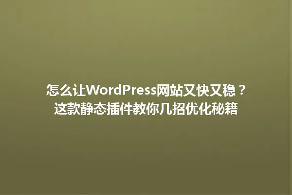 怎么让WordPress网站又快又稳?这款静态插件教你几招优化秘籍 一