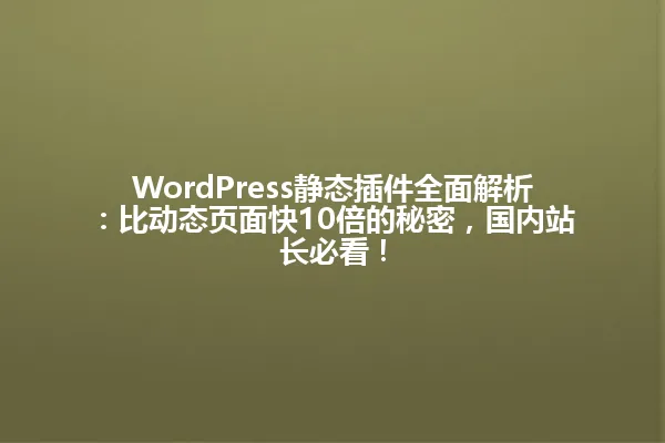 WordPress静态插件全面解析:比动态页面快10倍的秘密,国内站长必看! 一
