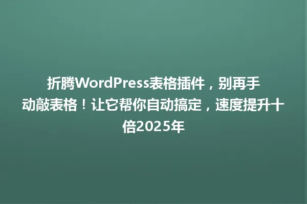 折腾WordPress表格插件,别再手动敲表格!让它帮你自动搞定,速度提升十倍2025年 一
