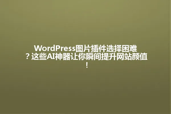 WordPress图片插件选择困难?这些AI神器让你瞬间提升网站颜值! 一