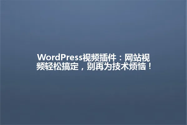 WordPress视频插件：网站视频轻松搞定，别再为技术烦恼！ 一
