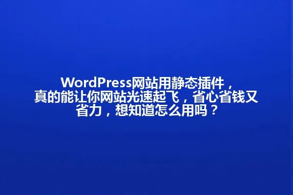 WordPress网站用静态插件,真的能让你网站光速起飞,省心省钱又省力,想知道怎么用吗? 一