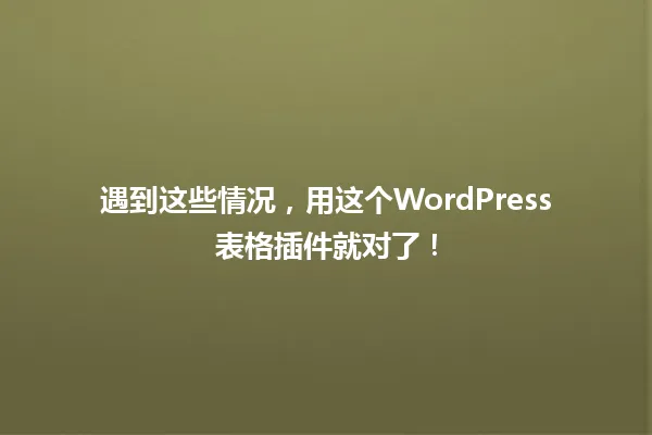 遇到这些情况,用这个WordPress表格插件就对了! 一
