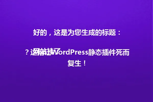 好的,这是为您生成的标题:
网站挂了?这招让WordPress静态插件死而复生! 一