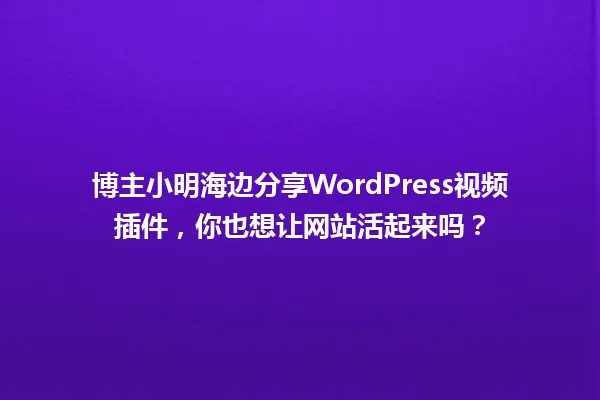 博主小明海边分享WordPress视频插件,你也想让网站活起来吗? 一