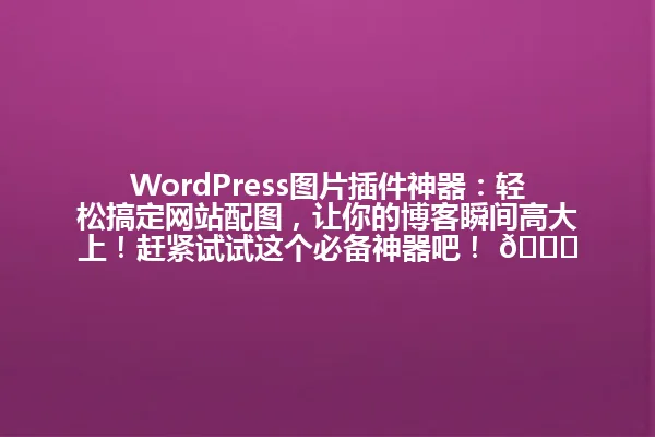 WordPress图片插件神器:轻松搞定网站配图,让你的博客瞬间高大上!赶紧试试这个必备神器吧! 🚀 一