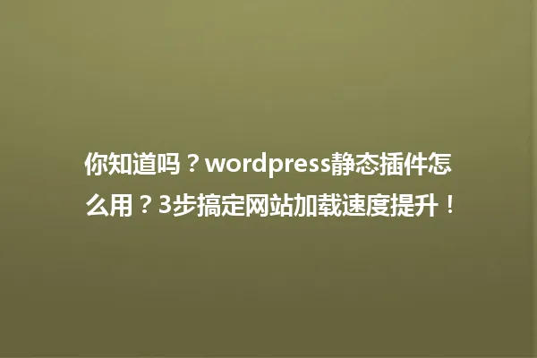 你知道吗?wordpress静态插件怎么用?3步搞定网站加载速度提升! 一