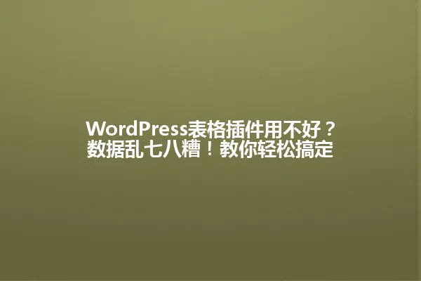 WordPress表格插件用不好？数据乱七八糟！教你轻松搞定 一
