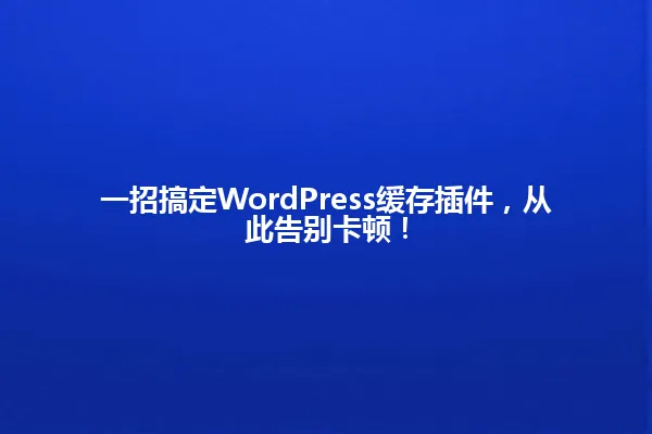 一招搞定WordPress缓存插件,从此告别卡顿! 一