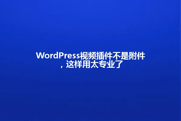 WordPress视频插件不是附件,这样用太专业了 一