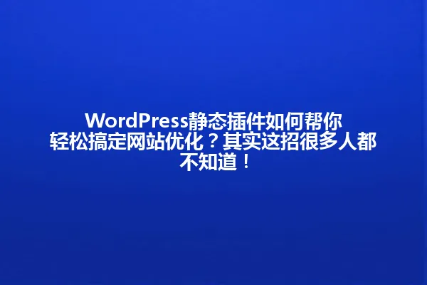 WordPress静态插件如何帮你轻松搞定网站优化?其实这招很多人都不知道! 一