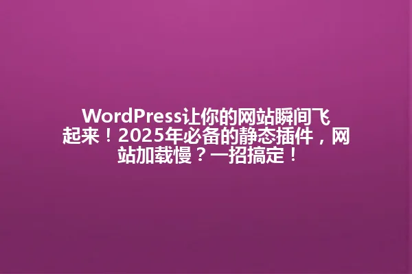 WordPress让你的网站瞬间飞起来!2025年必备的静态插件,网站加载慢?一招搞定! 一